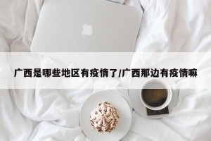 广西是哪些地区有疫情了/广西那边有疫情嘛