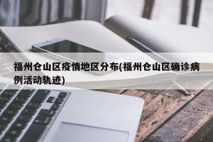 福州仓山区疫情地区分布(福州仓山区确诊病例活动轨迹)