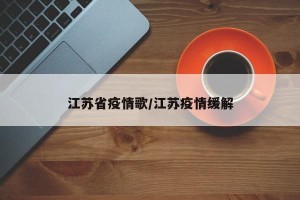 江苏省疫情歌/江苏疫情缓解