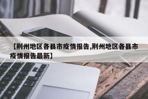 【荆州地区各县市疫情报告,荆州地区各县市疫情报告最新】