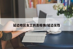 延边地区女工抗击疫情/延边女性
