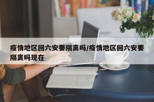 疫情地区回六安要隔离吗/疫情地区回六安要隔离吗现在