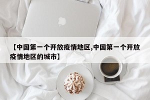 【中国第一个开放疫情地区,中国第一个开放疫情地区的城市】
