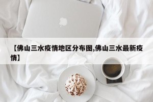 【佛山三水疫情地区分布图,佛山三水最新疫情】