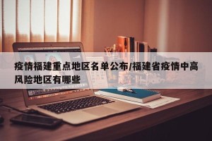 疫情福建重点地区名单公布/福建省疫情中高风险地区有哪些