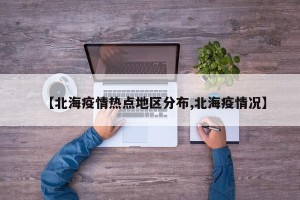 【北海疫情热点地区分布,北海疫情况】
