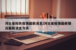 河北省阳邑疫情最新消息/河北省疫情最新情况最新消息今天